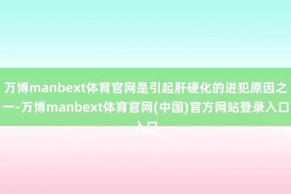 万博manbext体育官网是引起肝硬化的进犯原因之一-万博m