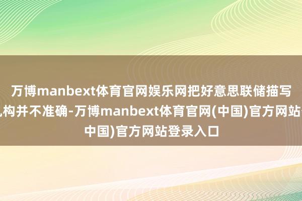 万博manbext体育官网娱乐网把好意思联储描写为孤苦机构并