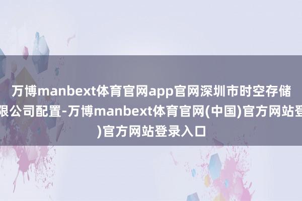 万博manbext体育官网app官网深圳市时空存储期间有限公