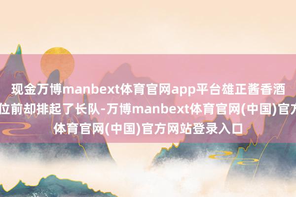 现金万博manbext体育官网app平台雄正酱香酒27元一杯的展位前却排起了长队-万博manbext体育官网(中国)官方网站登录入口