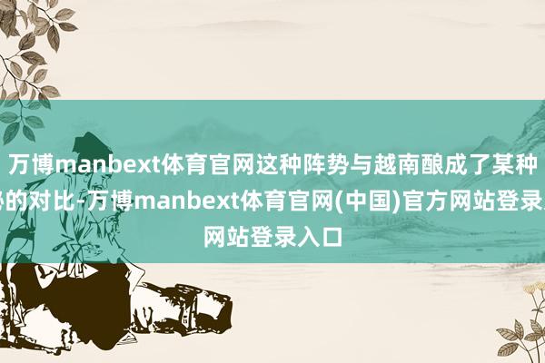 万博manbext体育官网这种阵势与越南酿成了某种奥秘的对比-万博manbext体育官网(中国)官方网站登录入口