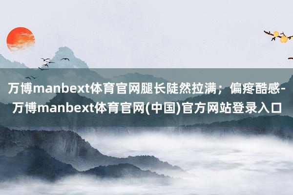 万博manbext体育官网腿长陡然拉满；偏疼酷感-万博man