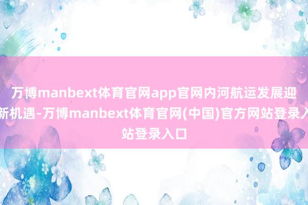 万博manbext体育官网app官网内河航运发展迎来新机遇-