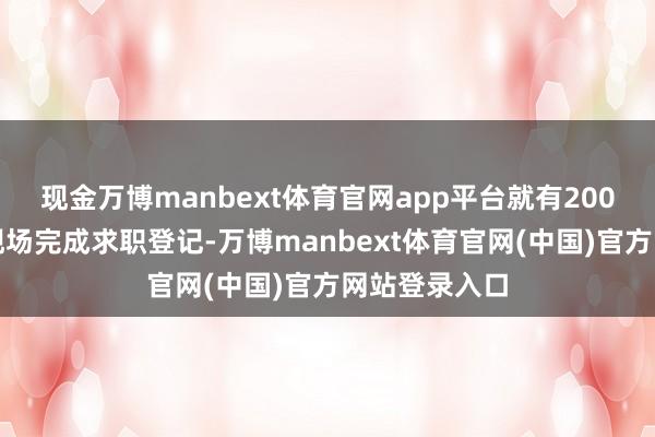 现金万博manbext体育官网app平台就有200余东谈主在