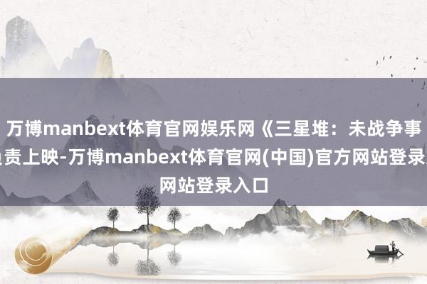万博manbext体育官网娱乐网《三星堆:未战争事》负责上映-万博manbext体育官网(中国)官方网站登录入口