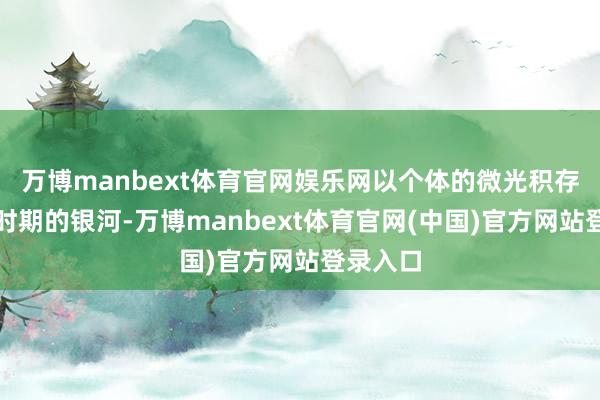 万博manbext体育官网娱乐网以个体的微光积存成照亮时期的