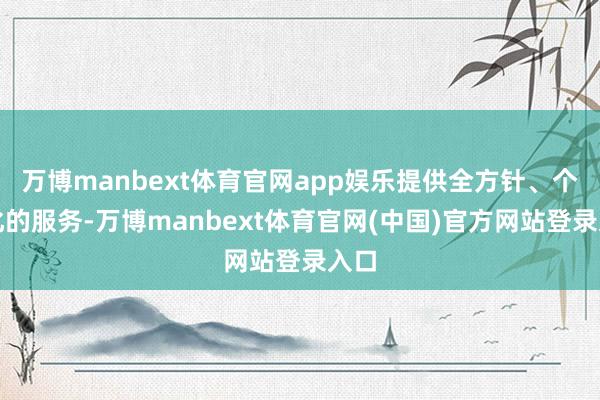 万博manbext体育官网app娱乐提供全方针、个性化的服务