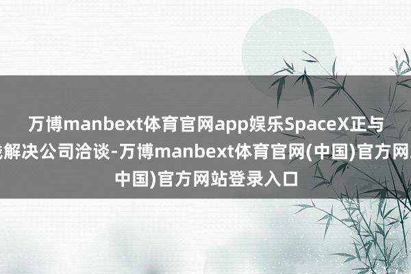 万博manbext体育官网app娱乐SpaceX正与银行和金钱解决公司洽谈-万博manbext体育官网(中国)官方网站登录入口